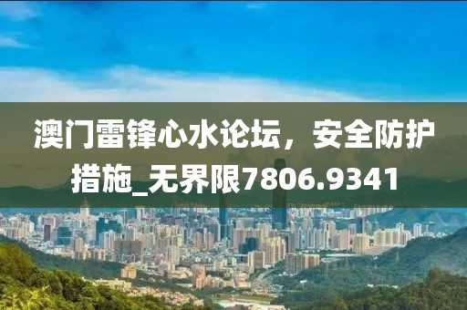 澳门雷锋心水论坛，安全防护措施_无界限7806.9341