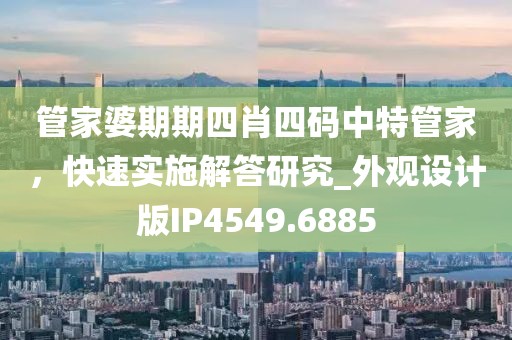 管家婆期期四肖四码中特管家，快速实施解答研究_外观设计版IP4549.6885