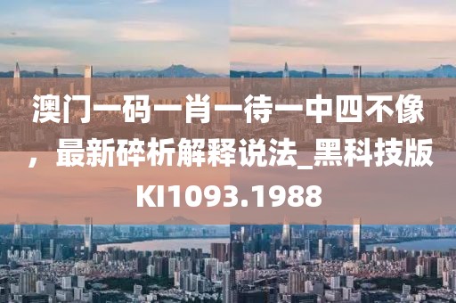澳门一码一肖一待一中四不像，最新碎析解释说法_黑科技版KI1093.1988