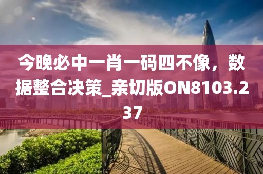 今晚必中一肖一码四不像，数据整合决策_亲切版ON8103.237