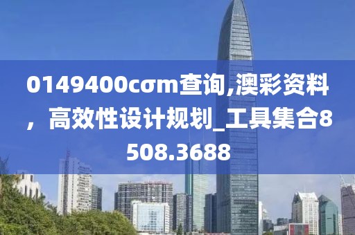 0149400cσm查询,澳彩资料，高效性设计规划_工具集合8508.3688