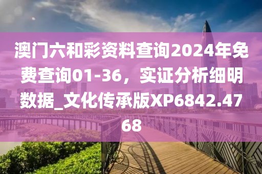 澳门六和彩资料查询2024年免费查询01-36，实证分析细明数据_文化传承版XP6842.4768
