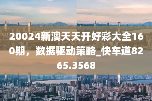 20024新澳天天开好彩大全160期，数据驱动策略_快车道8265.3568