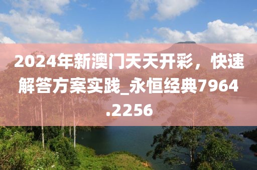2024年新澳门天天开彩，快速解答方案实践_永恒经典7964.2256