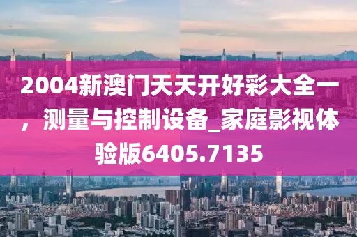 2004新澳门天天开好彩大全一，测量与控制设备_家庭影视体验版6405.7135