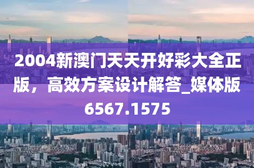 2004新澳门天天开好彩大全正版，高效方案设计解答_媒体版6567.1575