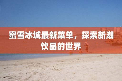 蜜雪冰城最新菜单，探索新潮饮品的世界