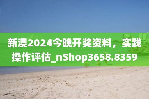 新澳2024今晚开奖资料，实践操作评估_nShop3658.8359