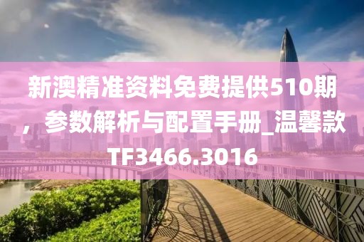 新澳精准资料免费提供510期，参数解析与配置手册_温馨款TF3466.3016