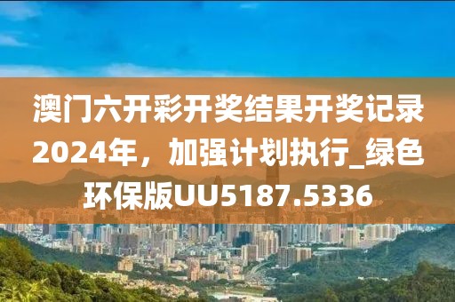 澳门六开彩开奖结果开奖记录2024年，加强计划执行_绿色环保版UU5187.5336