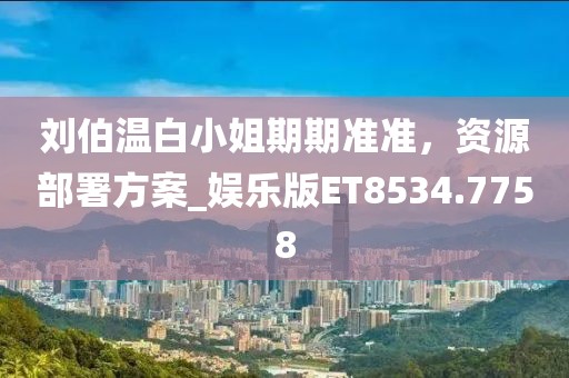 刘伯温白小姐期期准准，资源部署方案_娱乐版ET8534.7758