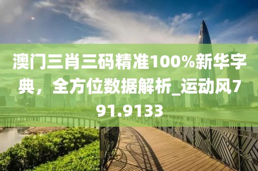 澳门三肖三码精准100%新华字典，全方位数据解析_运动风791.9133