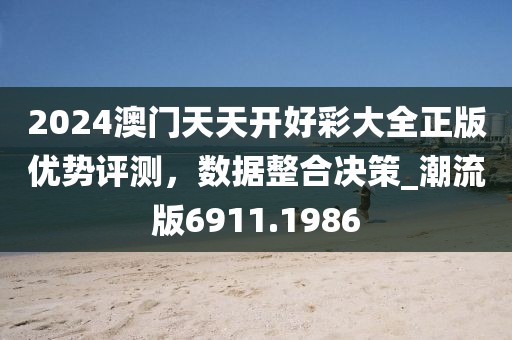 2024澳门天天开好彩大全正版优势评测，数据整合决策_潮流版6911.1986