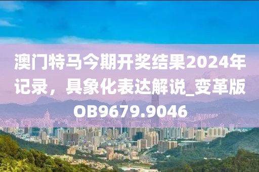 澳门特马今期开奖结果2024年记录，具象化表达解说_变革版OB9679.9046