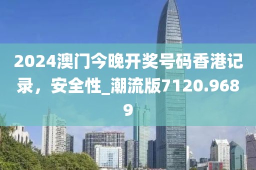 2024澳门今晚开奖号码香港记录，安全性_潮流版7120.9689