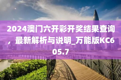 2024澳门六开彩开奖结果查询，最新解析与说明_万能版KC605.7