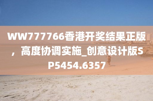 WW777766香港开奖结果正版，高度协调实施_创意设计版SP5454.6357