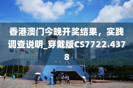 香港澳门今晚开奖结果，实践调查说明_穿戴版CS7722.4378