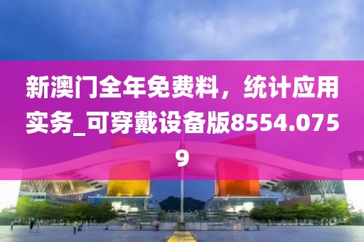 新澳门全年免费料，统计应用实务_可穿戴设备版8554.0759
