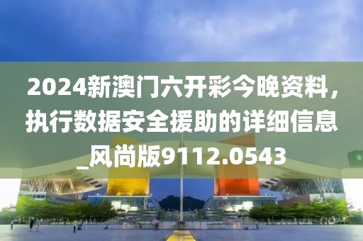 2024新澳门六开彩今晚资料，执行数据安全援助的详细信息_风尚版9112.0543
