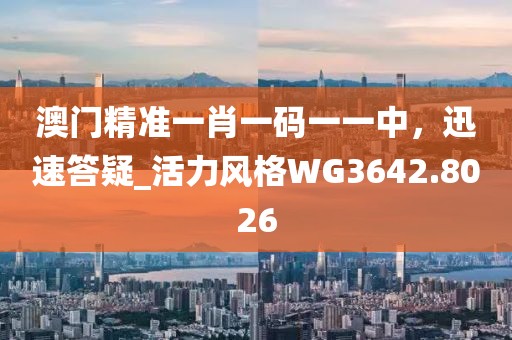 澳门精准一肖一码一一中，迅速答疑_活力风格WG3642.8026