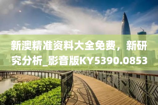 新澳精准资料大全免费，新研究分析_影音版KY5390.0853