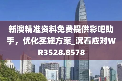 新澳精准资料免费提供彩吧助手，优化实施方案_沉着应对WR3528.8578