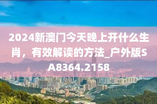 2024新澳门今天晚上开什么生肖，有效解读的方法_户外版SA8364.2158