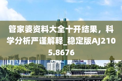 管家婆资料大全十开结果，科学分析严谨解释_稳定版AJ2105.8676