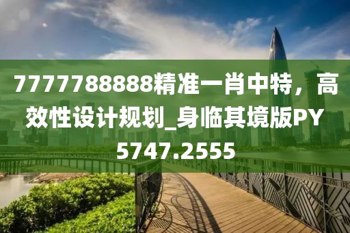 7777788888精准一肖中特，高效性设计规划_身临其境版PY5747.2555