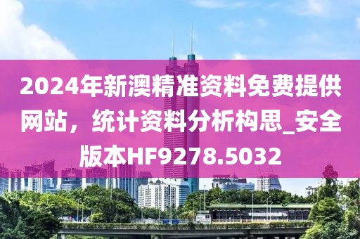 2024年新澳精准资料免费提供网站，统计资料分析构思_安全版本HF9278.5032