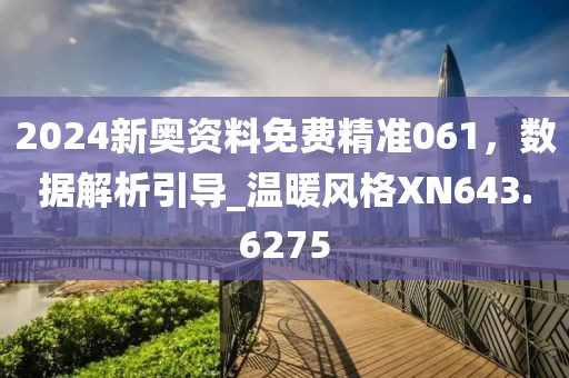 2024新奥资料免费精准061，数据解析引导_温暖风格XN643.6275