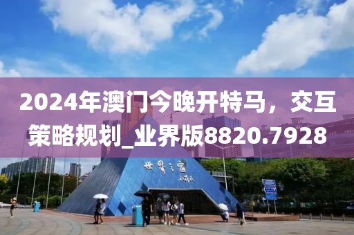 2024年澳门今晚开特马，交互策略规划_业界版8820.7928