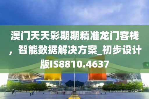 澳门天天彩期期精准龙门客栈，智能数据解决方案_初步设计版IS8810.4637