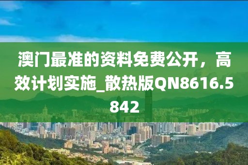 澳门最准的资料免费公开，高效计划实施_散热版QN8616.5842