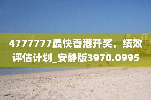 4777777最快香港开奖，绩效评估计划_安静版3970.0995