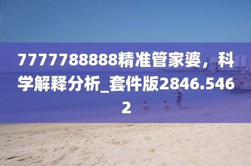 7777788888精准管家婆，科学解释分析_套件版2846.5462