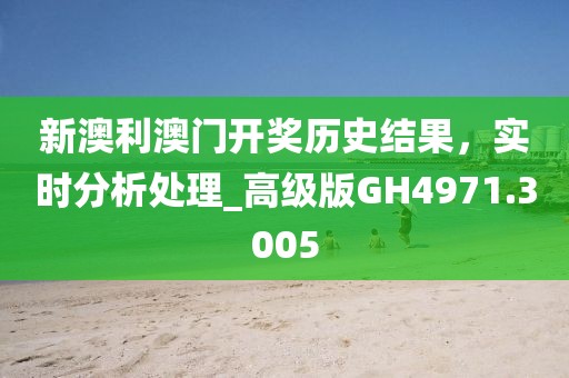 新澳利澳门开奖历史结果，实时分析处理_高级版GH4971.3005