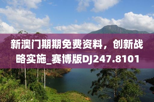 新澳门期期免费资料，创新战略实施_赛博版DJ247.8101