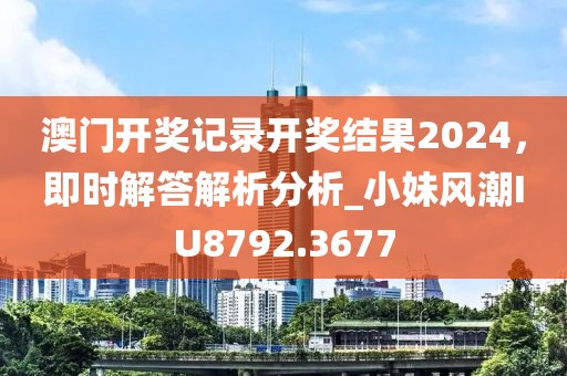 澳门开奖记录开奖结果2024，即时解答解析分析_小妹风潮IU8792.3677