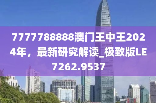 7777788888澳门王中王2024年，最新研究解读_极致版LE7262.9537