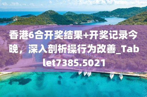 香港6合开奖结果+开奖记录今晚，深入剖析操行为改善_Tablet7385.5021