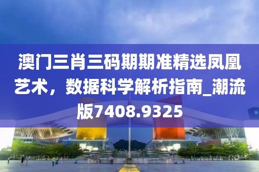 澳门三肖三码期期准精选凤凰艺术，数据科学解析指南_潮流版7408.9325