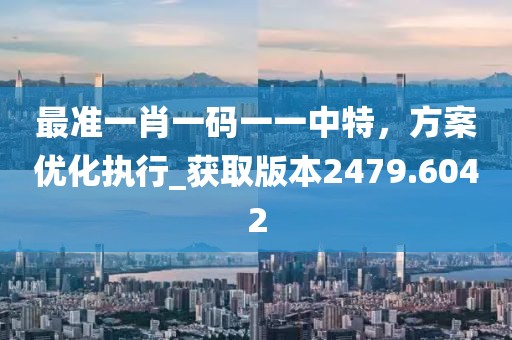 最准一肖一码一一中特，方案优化执行_获取版本2479.6042