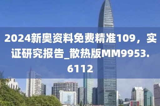 2024新奥资料免费精准109，实证研究报告_散热版MM9953.6112