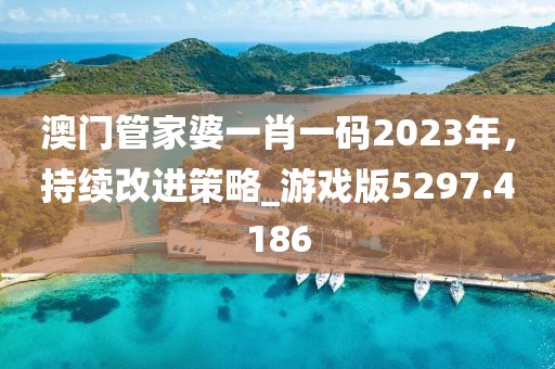 澳门管家婆一肖一码2023年，持续改进策略_游戏版5297.4186