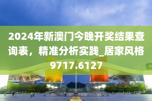 2024年新澳门今晚开奖结果查询表，精准分析实践_居家风格9717.6127