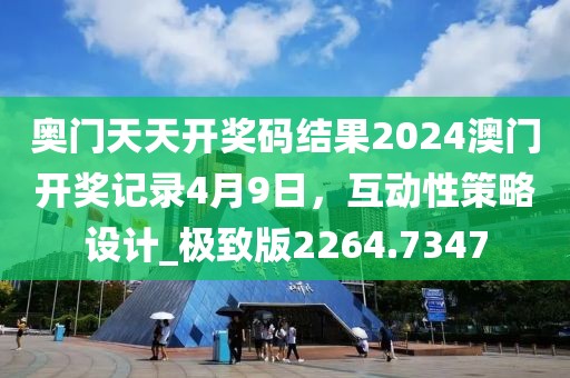 奥门天天开奖码结果2024澳门开奖记录4月9日，互动性策略设计_极致版2264.7347