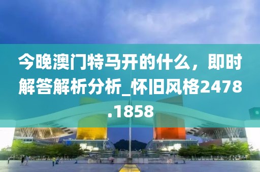 今晚澳门特马开的什么，即时解答解析分析_怀旧风格2478.1858