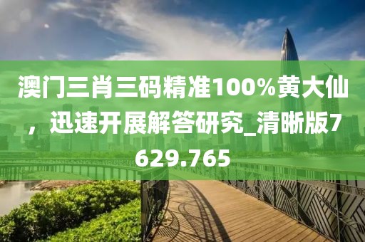 澳门三肖三码精准100%黄大仙，迅速开展解答研究_清晰版7629.765